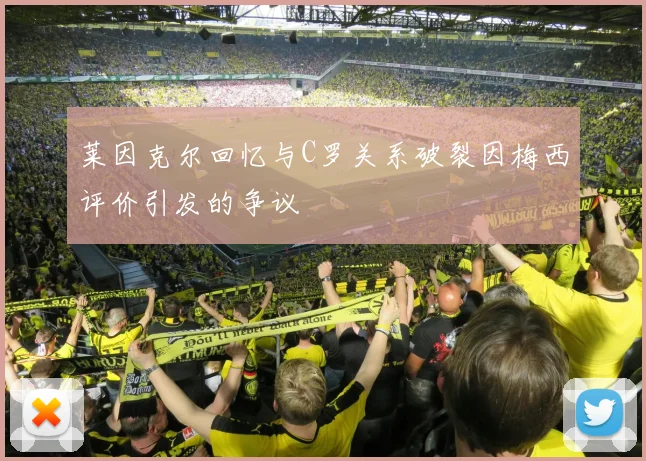 莱因克尔回忆与C罗关系破裂因梅西评价引发的争议