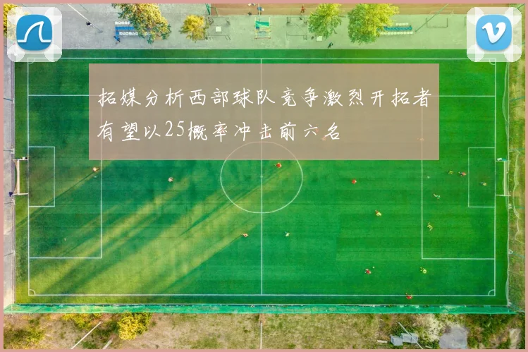 拓媒分析西部球队竞争激烈开拓者有望以25概率冲击前六名