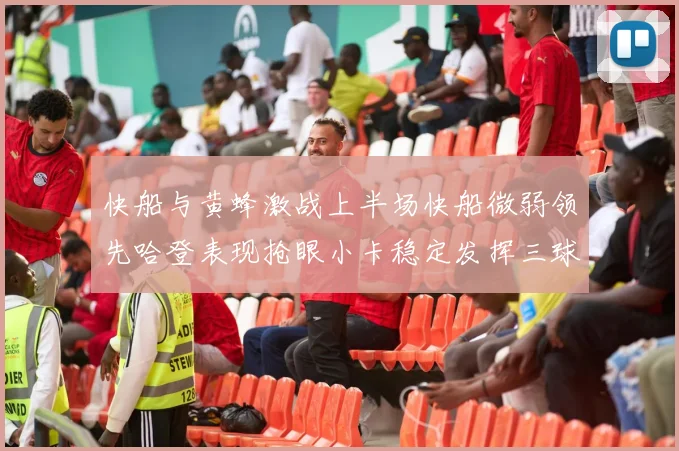 快船与黄蜂激战上半场快船微弱领先哈登表现抢眼小卡稳定发挥三球状态起伏