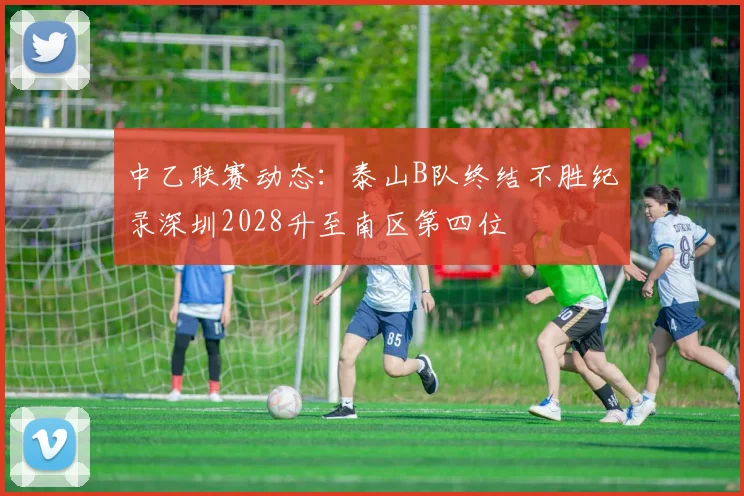 中乙联赛动态：泰山B队终结不胜纪录深圳2028升至南区第四位