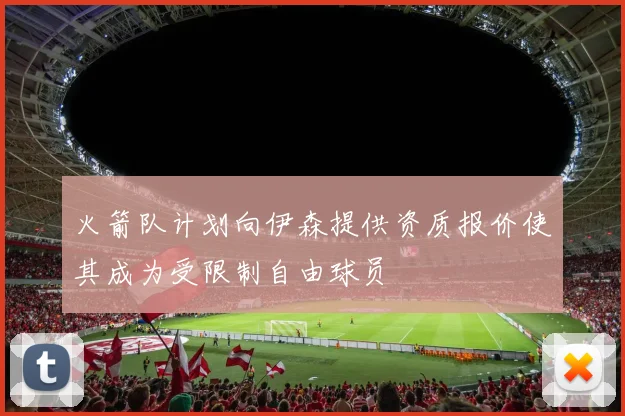 火箭队计划向伊森提供资质报价使其成为受限制自由球员