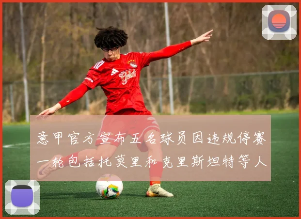 意甲官方宣布五名球员因违规停赛一轮包括托莫里和克里斯坦特等人