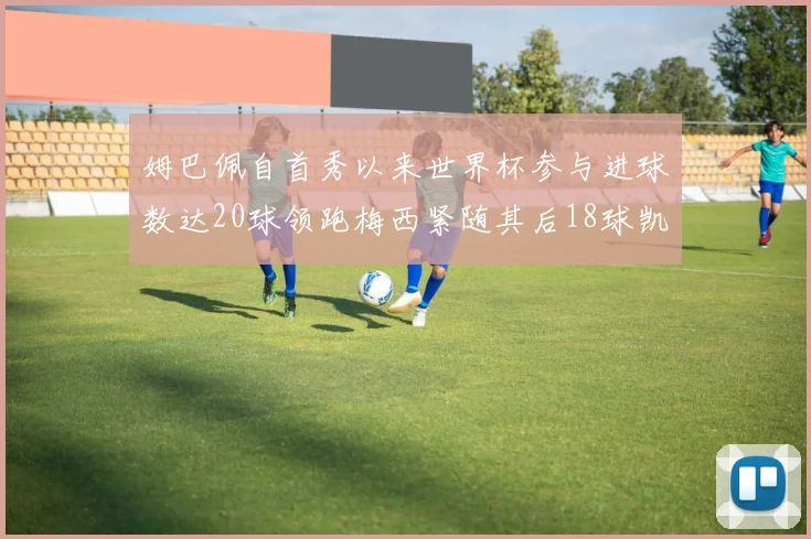 姆巴佩自首秀以来世界杯参与进球数达20球领跑梅西紧随其后18球凯恩则有13球