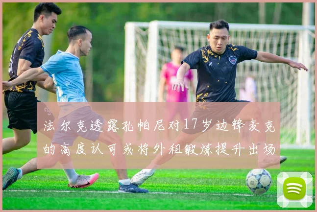 法尔克透露孔帕尼对17岁边锋麦克的高度认可或将外租锻炼提升出场机会
