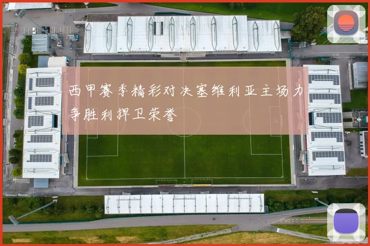 西甲赛季精彩对决塞维利亚主场力争胜利捍卫荣誉