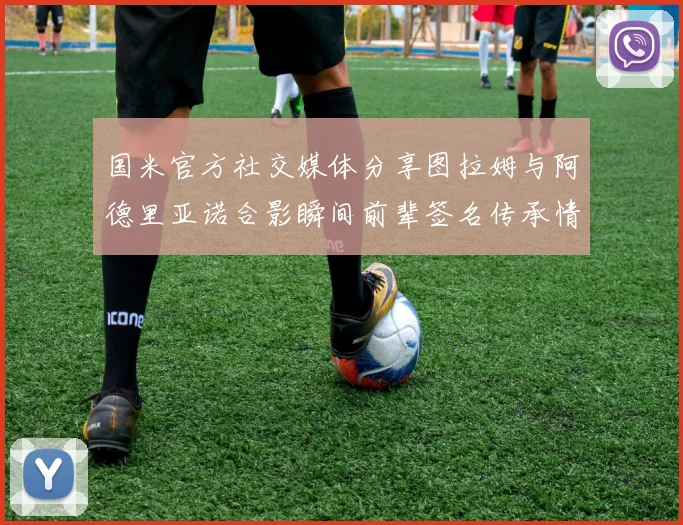 国米官方社交媒体分享图拉姆与阿德里亚诺合影瞬间前辈签名传承情怀