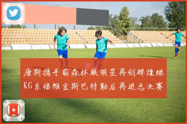 唐斯携手前森林狼明星再创辉煌继KG乐福维金斯巴特勒后再进总决赛