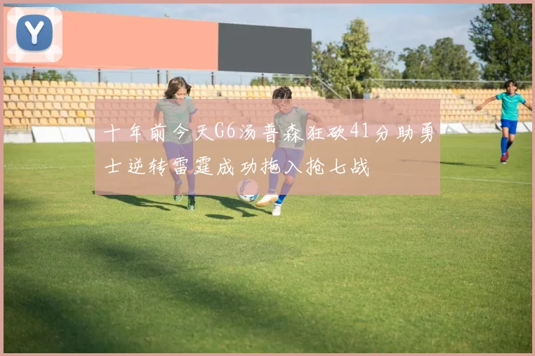十年前今天G6汤普森狂砍41分助勇士逆转雷霆成功拖入抢七战