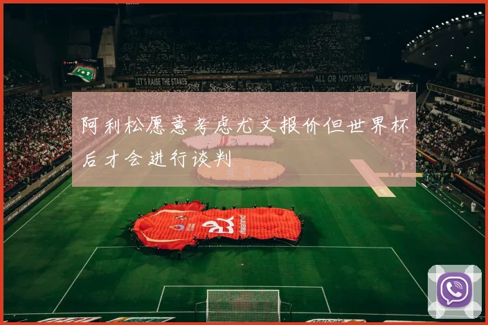 阿利松愿意考虑尤文报价但世界杯后才会进行谈判