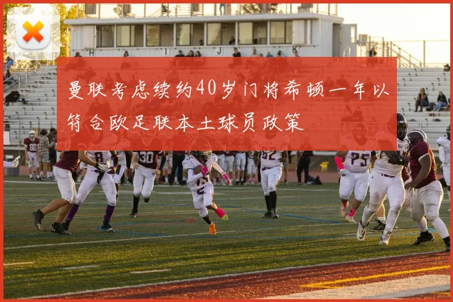 曼联考虑续约40岁门将希顿一年以符合欧足联本土球员政策