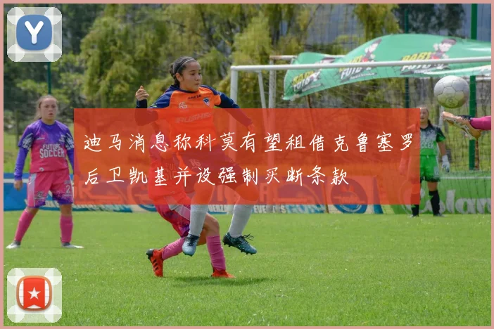 迪马消息称科莫有望租借克鲁塞罗后卫凯基并设强制买断条款