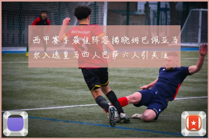 西甲赛季最佳阵容揭晓姆巴佩亚马尔入选皇马四人巴萨六人引关注