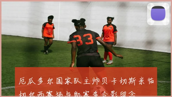 厄瓜多尔国家队主帅贝卡切斯亲临切尔西赛场与凯塞多合影留念