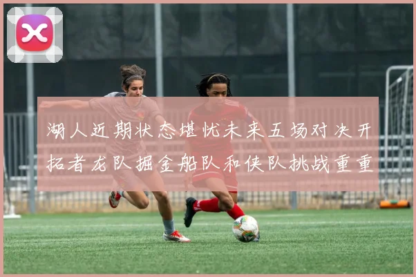 湖人近期状态堪忧未来五场对决开拓者龙队掘金船队和侠队挑战重重