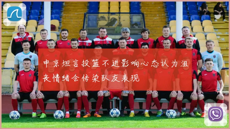 申京坦言投篮不进影响心态认为沮丧情绪会传染队友表现