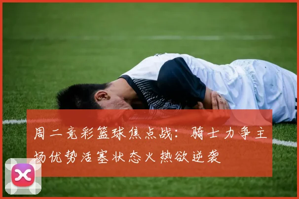 周二竞彩篮球焦点战：骑士力争主场优势活塞状态火热欲逆袭