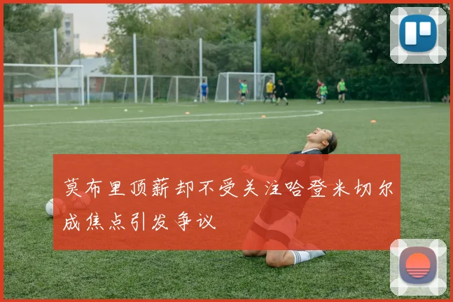 莫布里顶薪却不受关注哈登米切尔成焦点引发争议