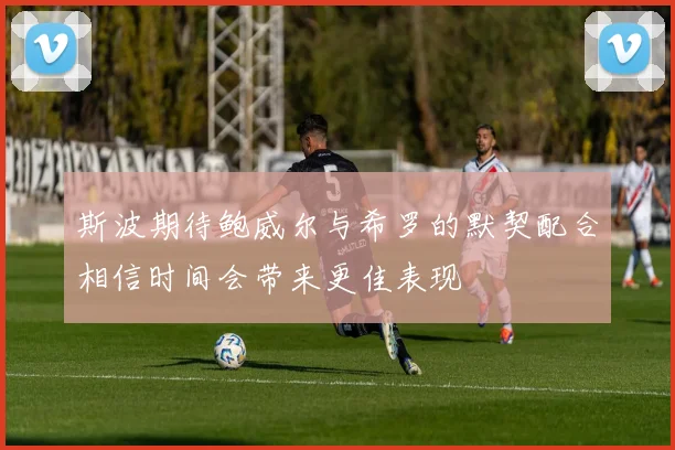 斯波期待鲍威尔与希罗的默契配合相信时间会带来更佳表现