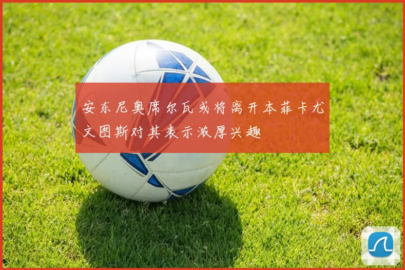 安东尼奥席尔瓦或将离开本菲卡尤文图斯对其表示浓厚兴趣