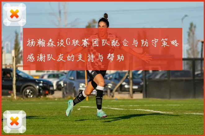杨瀚森谈G联赛团队配合与防守策略感谢队友的支持与帮助