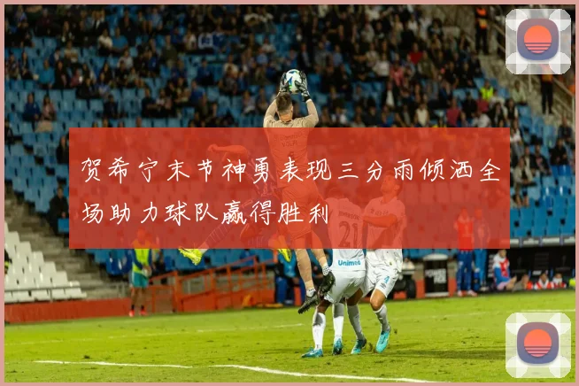 贺希宁末节神勇表现三分雨倾洒全场助力球队赢得胜利