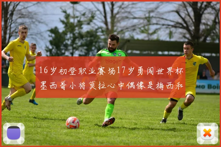 16岁初登职业赛场17岁勇闯世界杯墨西哥小将莫拉心中偶像是梅西和C罗